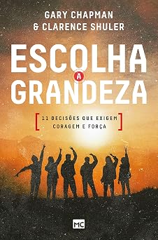 Escolha a grandeza: 11 decisões que exigem coragem e força