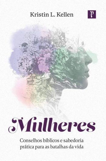 Mulheres – Conselhos Bíblicos e Sabedoria Prática para as Batalhas da Vida